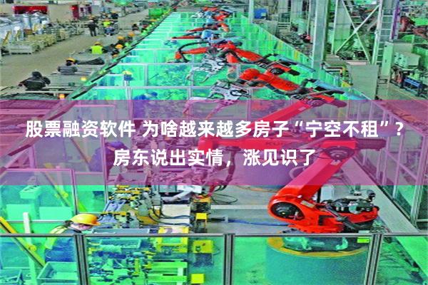 股票融资软件 为啥越来越多房子“宁空不租”？房东说出实情，涨见识了