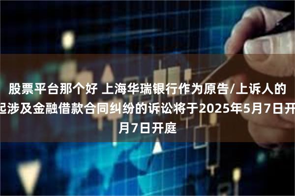 股票平台那个好 上海华瑞银行作为原告/上诉人的1起涉及金融借款合同纠纷的诉讼将于2025年5月7日开庭