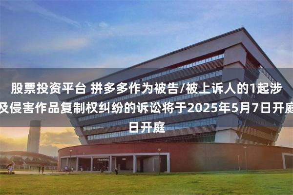 股票投资平台 拼多多作为被告/被上诉人的1起涉及侵害作品复制权纠纷的诉讼将于2025年5月7日开庭