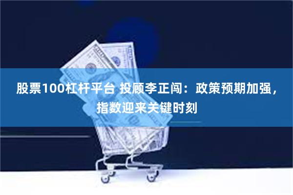 股票100杠杆平台 投顾李正闯：政策预期加强，指数迎来关键时刻