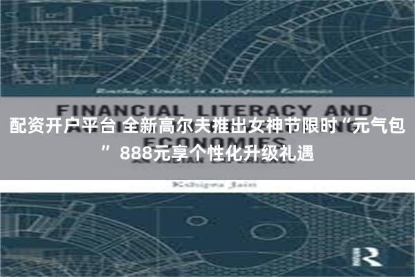 配资开户平台 全新高尔夫推出女神节限时“元气包” 888元享个性化升级礼遇