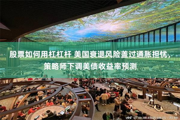 股票如何用杠杠杆 美国衰退风险盖过通胀担忧，策略师下调美债收益率预测