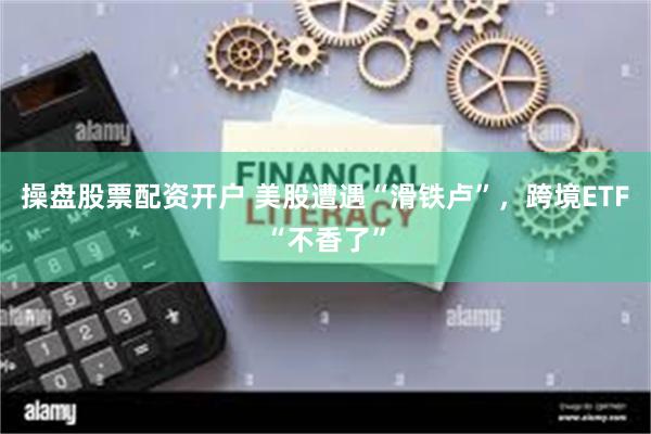 操盘股票配资开户 美股遭遇“滑铁卢”，跨境ETF“不香了”