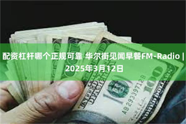 配资杠杆哪个正规可靠 华尔街见闻早餐FM-Radio | 2025年3月12日