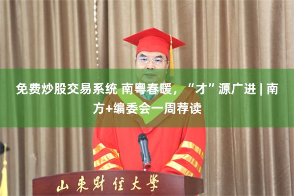 免费炒股交易系统 南粤春暖，“才”源广进 | 南方+编委会一周荐读