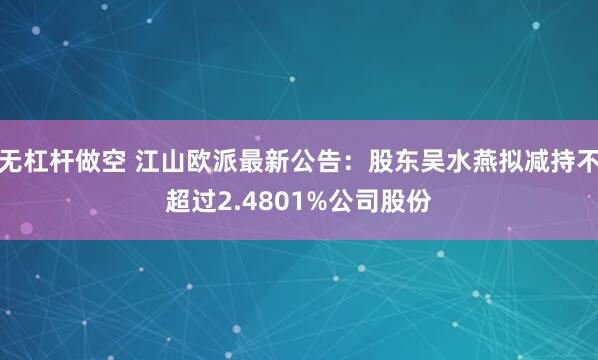 无杠杆做空 江山欧派最新公告：股东吴水燕拟减持不超过2.4801%公司股份
