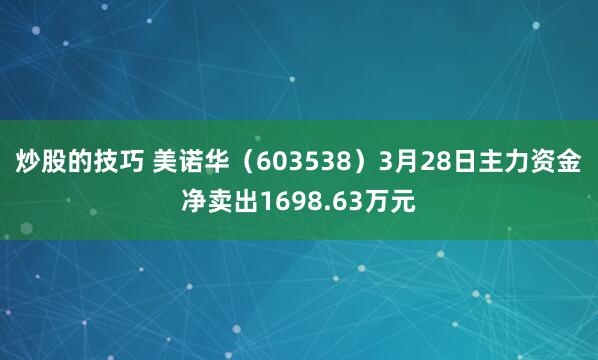 炒股的技巧 美诺华（603538）3月28日主力资金净卖出1698.63万元