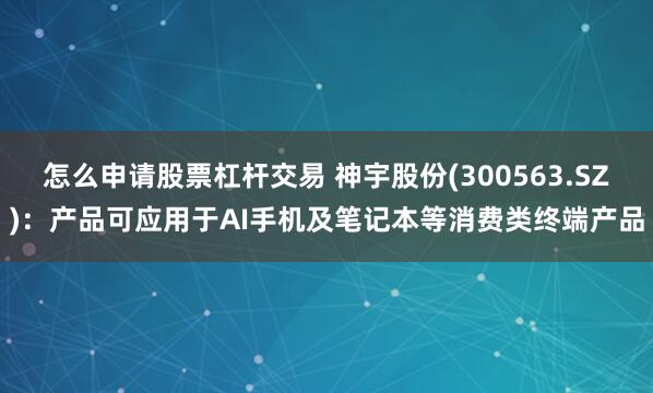怎么申请股票杠杆交易 神宇股份(300563.SZ)：产品可应用于AI手机及笔记本等消费类终端产品