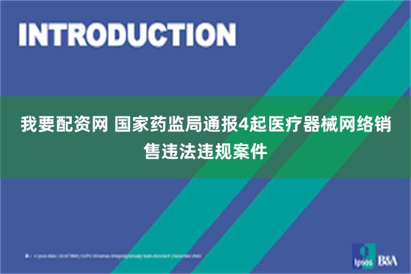 我要配资网 国家药监局通报4起医疗器械网络销售违法违规案件