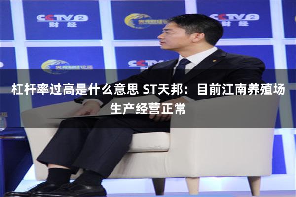 杠杆率过高是什么意思 ST天邦：目前江南养殖场生产经营正常