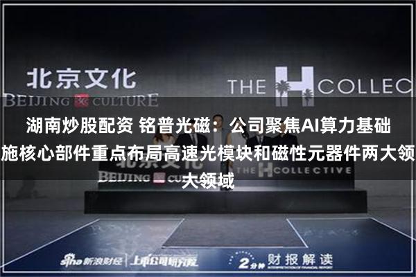 湖南炒股配资 铭普光磁：公司聚焦AI算力基础设施核心部件重点布局高速光模块和磁性元器件两大领域