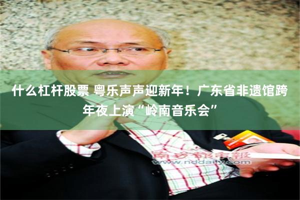 什么杠杆股票 粤乐声声迎新年！广东省非遗馆跨年夜上演“岭南音乐会”