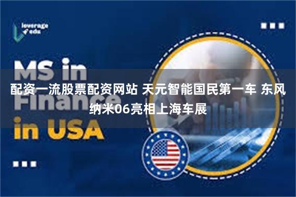 配资一流股票配资网站 天元智能国民第一车 东风纳米06亮相上海车展
