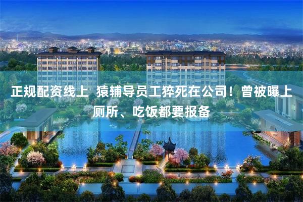 正规配资线上  猿辅导员工猝死在公司！曾被曝上厕所、吃饭都要报备