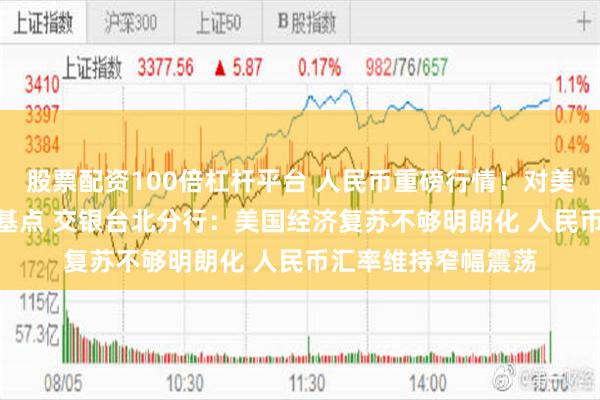 股票配资100倍杠杆平台 人民币重磅行情！对美元中间价下调155基点 交银台北分行：美国经济复苏不够明朗化 人民币汇率维持窄幅震荡