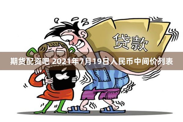 期货配资吧 2021年7月19日人民币中间价列表