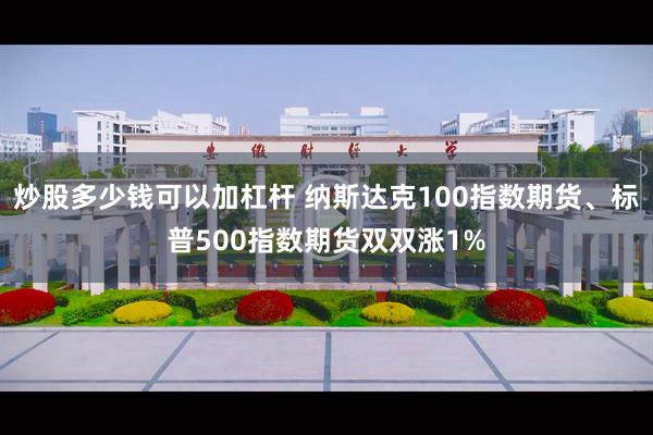 炒股多少钱可以加杠杆 纳斯达克100指数期货、标普500指数期货双双涨1%