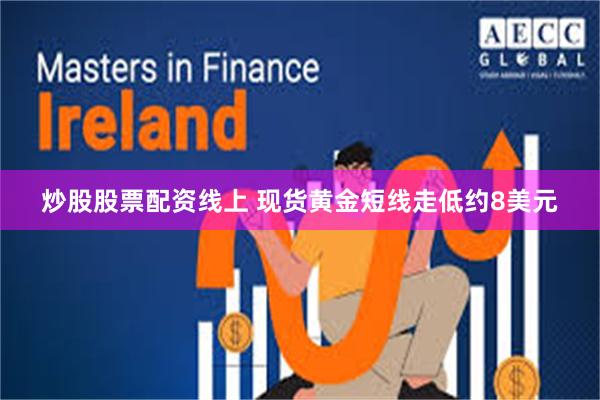 炒股股票配资线上 现货黄金短线走低约8美元