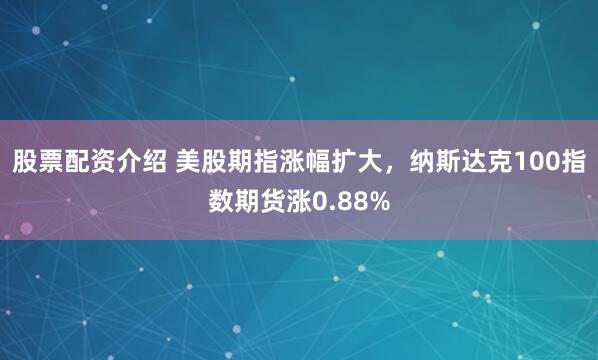 股票配资介绍 美股期指涨幅扩大，纳斯达克100指数期货涨0.88%