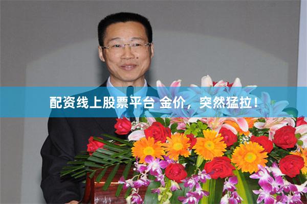 配资线上股票平台 金价，突然猛拉！