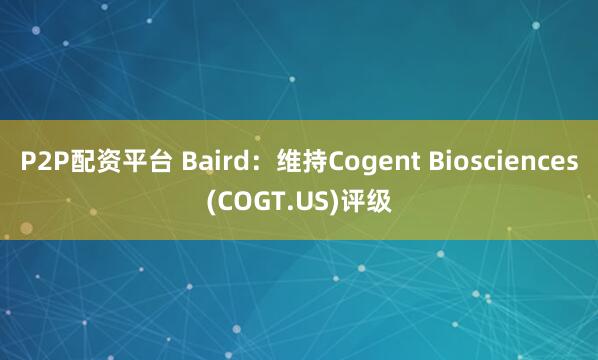 P2P配资平台 Baird：维持Cogent Biosciences(COGT.US)评级