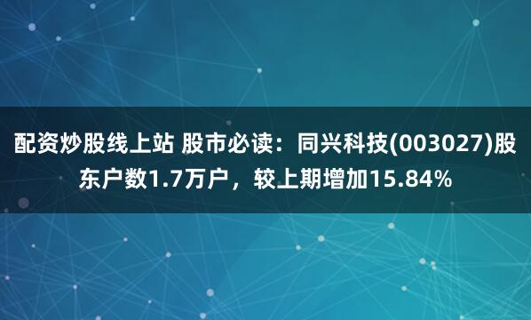 配资炒股线上站 股市必读：同兴科技(003027)股东户数1.7万户，较上期增加15.84%