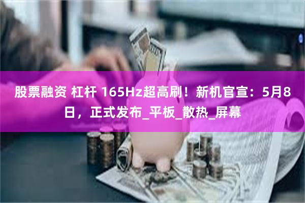 股票融资 杠杆 165Hz超高刷！新机官宣：5月8日，正式发布_平板_散热_屏幕