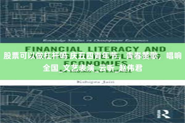 股票可以做杠杆吗 庆五四青年节，青春赞歌，唱响全国_文艺表演_云听_赵伟君