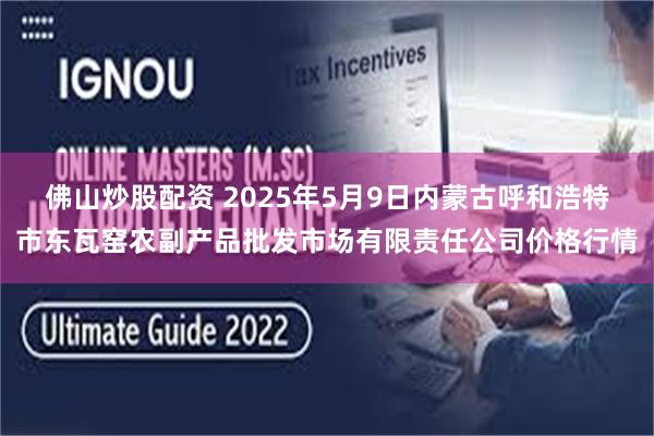 佛山炒股配资 2025年5月9日内蒙古呼和浩特市东瓦窑农副产品批发市场有限责任公司价格行情