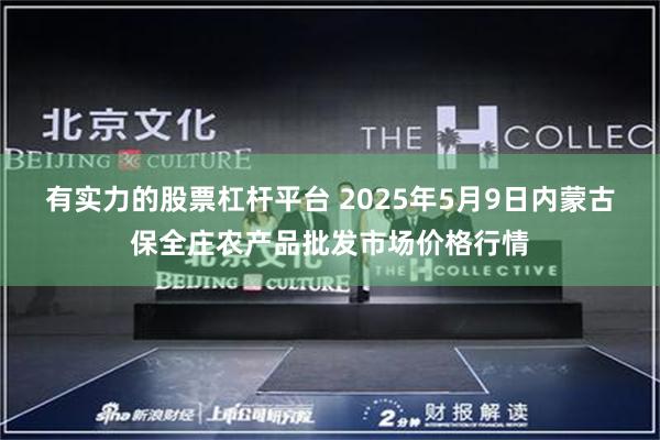 有实力的股票杠杆平台 2025年5月9日内蒙古保全庄农产品批发市场价格行情