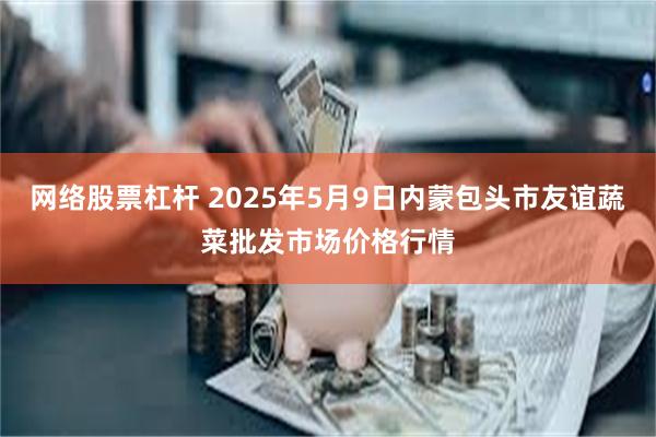 网络股票杠杆 2025年5月9日内蒙包头市友谊蔬菜批发市场价格行情