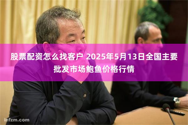 股票配资怎么找客户 2025年5月13日全国主要批发市场鲍鱼价格行情