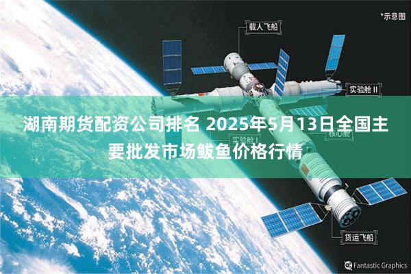 湖南期货配资公司排名 2025年5月13日全国主要批发市场鲅鱼价格行情