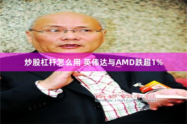 炒股杠杆怎么用 英伟达与AMD跌超1%
