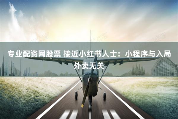 专业配资网股票 接近小红书人士：小程序与入局外卖无关