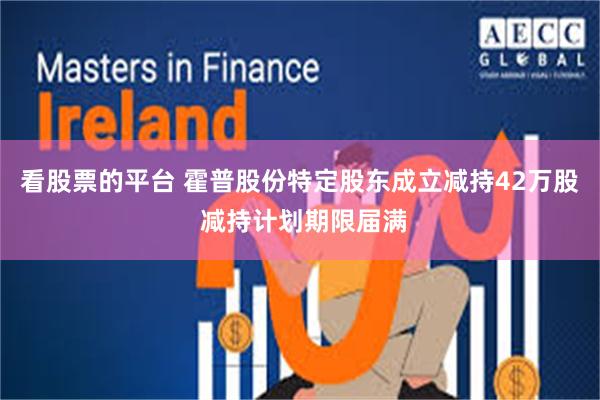 看股票的平台 霍普股份特定股东成立减持42万股 减持计划期限届满