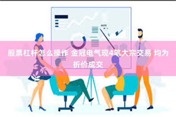 股票杠杆怎么操作 金冠电气现4笔大宗交易 均为折价成交