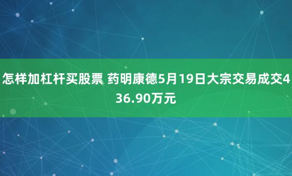 怎样加杠杆买股票 药明康德5月19日大宗交易成交436.90万元