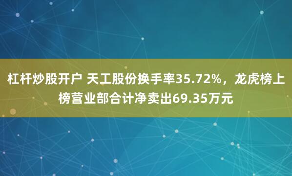 杠杆炒股开户 天工股份换手率35.72%，龙虎榜上榜营业部合计净卖出69.35万元