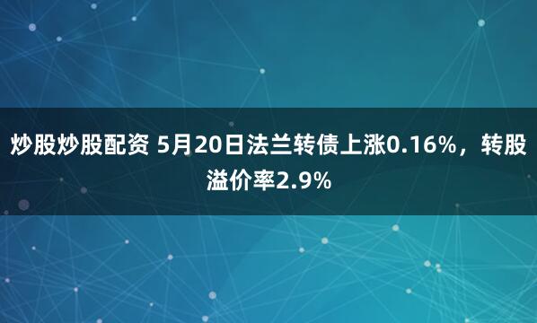 炒股炒股配资 5月20日法兰转债上涨0.16%，转股溢价率2.9%