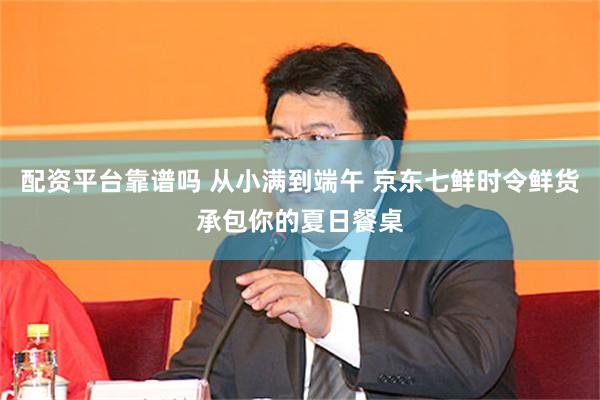 配资平台靠谱吗 从小满到端午 京东七鲜时令鲜货承包你的夏日餐桌