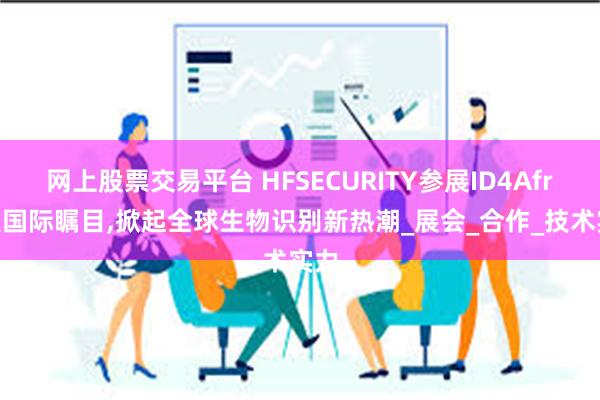 网上股票交易平台 HFSECURITY参展ID4Afric受国际瞩目,掀起全球生物识别新热潮_展会_合作_技术实力