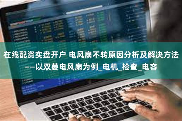 在线配资实盘开户 电风扇不转原因分析及解决方法——以双菱电风扇为例_电机_检查_电容