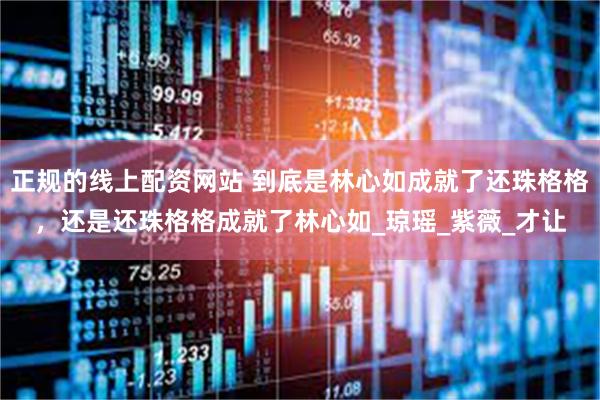 正规的线上配资网站 到底是林心如成就了还珠格格，还是还珠格格成就了林心如_琼瑶_紫薇_才让