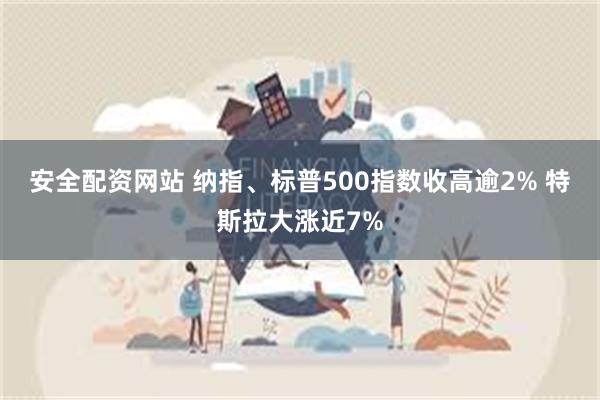 安全配资网站 纳指、标普500指数收高逾2% 特斯拉大涨近7%