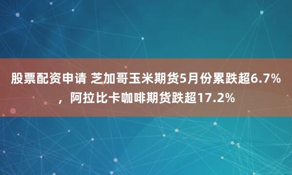 股票配资申请 芝加哥玉米期货5月份累跌超6.7%，阿拉比卡咖啡期货跌超17.2%