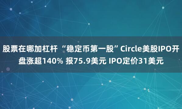 股票在哪加杠杆 “稳定币第一股”Circle美股IPO开盘涨超140% 报75.9美元 IPO定价31美元