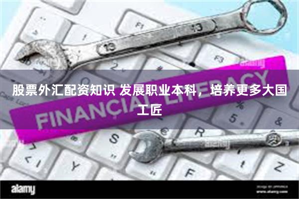 股票外汇配资知识 发展职业本科，培养更多大国工匠