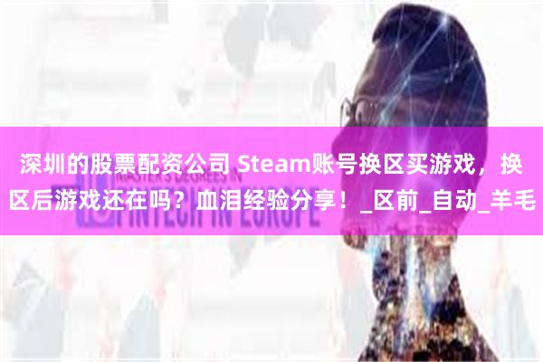 深圳的股票配资公司 Steam账号换区买游戏，换区后游戏还在吗？血泪经验分享！_区前_自动_羊毛