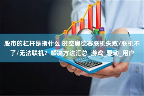 股市的杠杆是指什么 时空奥德赛联机失败/联机不了/无法联机？解决方法汇总_游戏_驱动_用户